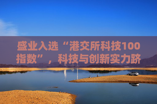 盛业入选“港交所科技100指数”，科技与创新实力跻身行业前列