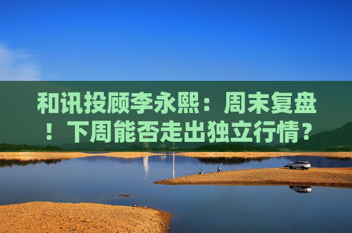 和讯投顾李永熙：周末复盘！下周能否走出独立行情？  第1张