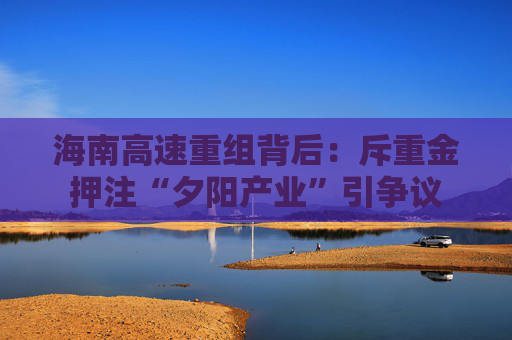 海南高速重组背后：斥重金押注“夕阳产业”引争议