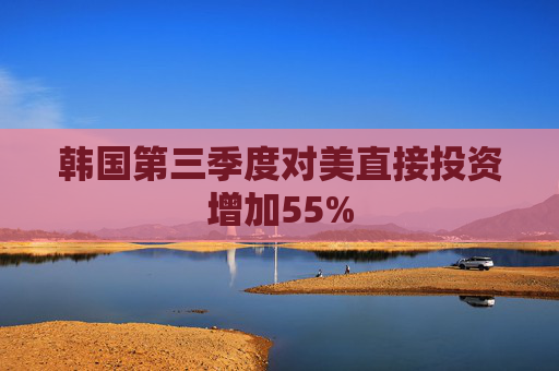 韩国第三季度对美直接投资增加55%  第1张