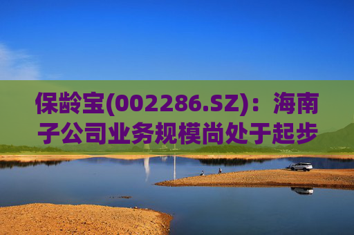 保龄宝(002286.SZ)：海南子公司业务规模尚处于起步阶段