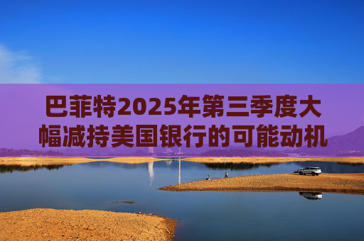 巴菲特2025年第三季度大幅减持美国银行的可能动机