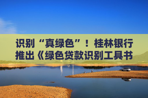 识别“真绿色”！桂林银行推出《绿色贷款识别工具书》