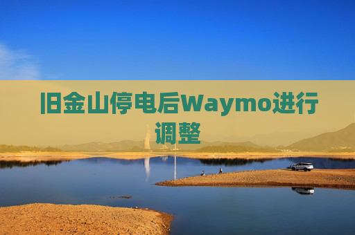 旧金山停电后Waymo进行调整