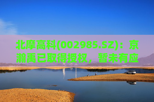 北摩高科(002985.SZ)：京瀚禹已取得授权，暂未有应用产品