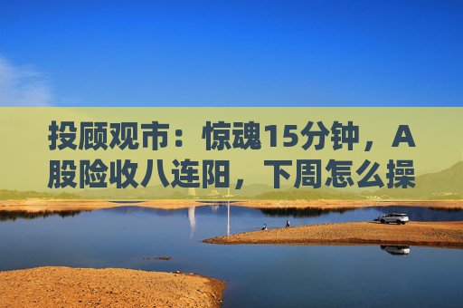 投顾观市：惊魂15分钟，A股险收八连阳，下周怎么操作？  第1张