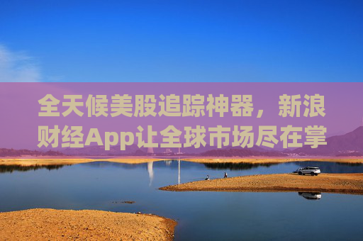 全天候美股追踪神器，新浪财经App让全球市场尽在掌握