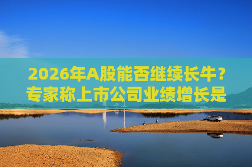 2026年A股能否继续长牛？专家称上市公司业绩增长是关键