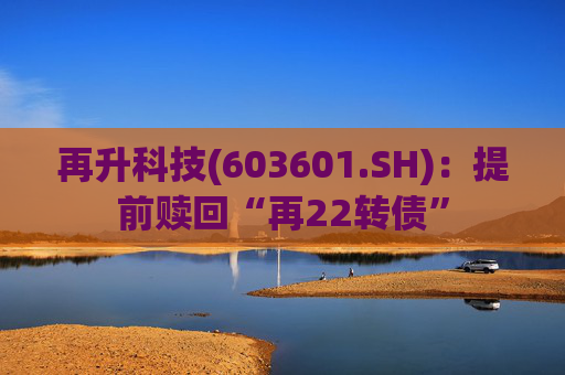再升科技(603601.SH)：提前赎回“再22转债”