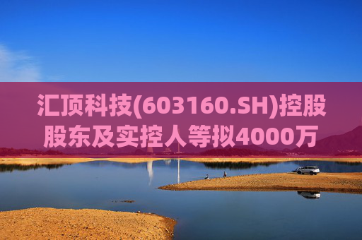 汇顶科技(603160.SH)控股股东及实控人等拟4000万元至6000万元增持公司股份  第1张