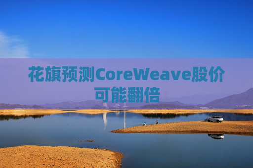 花旗预测CoreWeave股价可能翻倍