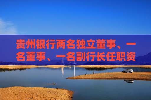 贵州银行两名独立董事、一名董事、一名副行长任职资格获核准 第1张 贵州银行两名独立董事、一名董事、一名副行长任职资格获核准 第1张