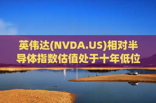 英伟达(NVDA.US)相对半导体指数估值处于十年低位！伯恩斯坦称此时买入平均回报率超150%  第1张