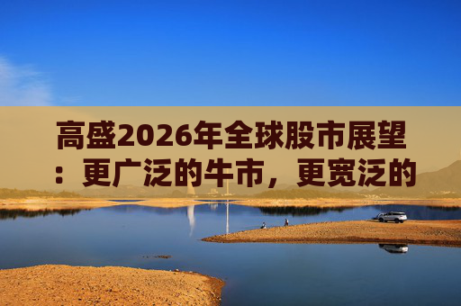 高盛2026年全球股市展望：更广泛的牛市，更宽泛的AI受益者