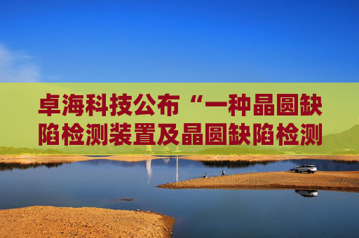 卓海科技公布“一种晶圆缺陷检测装置及晶圆缺陷检测方法”专利
