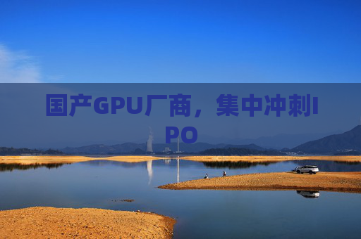 国产GPU厂商，集中冲刺IPO
