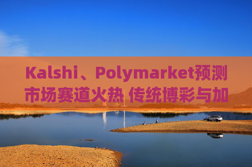 Kalshi、Polymarket预测市场赛道火热 传统博彩与加密平台扎堆入局