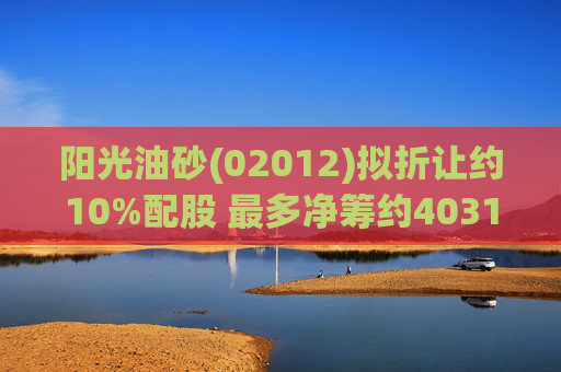 阳光油砂(02012)拟折让约10%配股 最多净筹约4031.8万港元