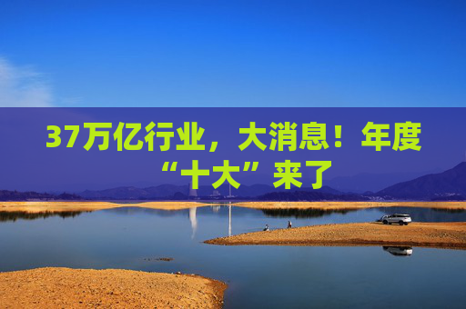 37万亿行业，大消息！年度“十大”来了