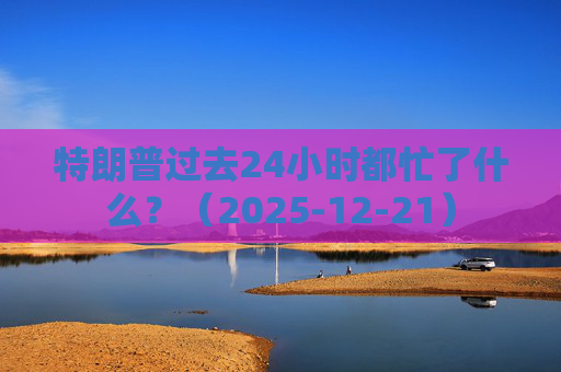 特朗普过去24小时都忙了什么？（2025-12-21）