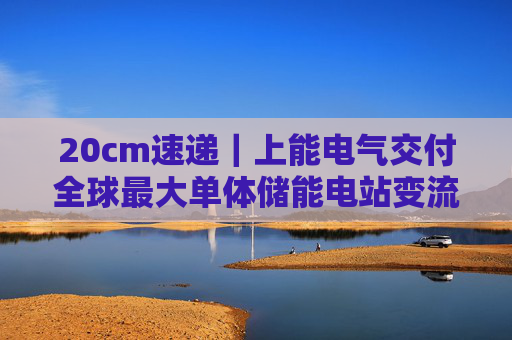 20cm速递｜上能电气交付全球最大单体储能电站变流器！迈为股份涨6.74%，创业板新能源ETF华夏（159368）上涨1.78%，机构建议岁末配置储能+固态电池！  第1张