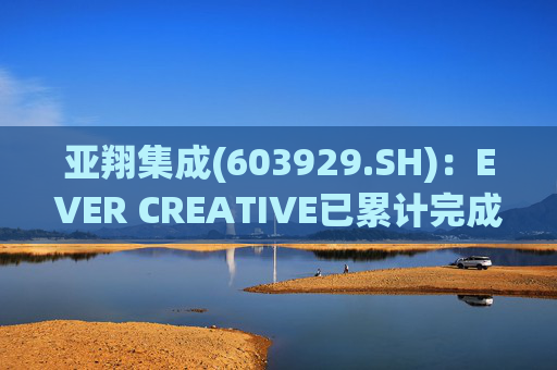 亚翔集成(603929.SH)：EVER CREATIVE已累计完成减持116.2万股公司股份