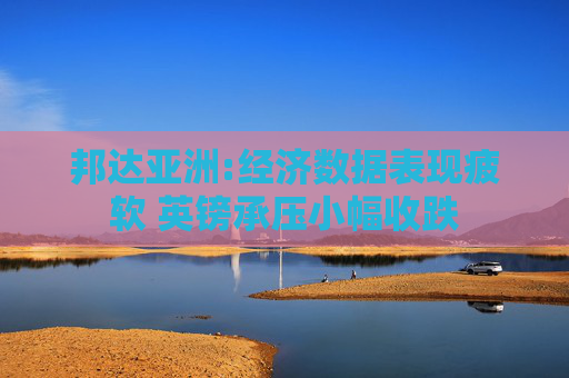 邦达亚洲:经济数据表现疲软 英镑承压小幅收跌