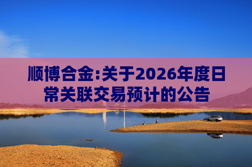 顺博合金:关于2026年度日常关联交易预计的公告