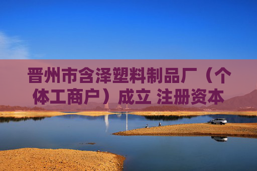 晋州市含泽塑料制品厂（个体工商户）成立 注册资本3万人民币