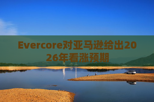 Evercore对亚马逊给出2026年看涨预期