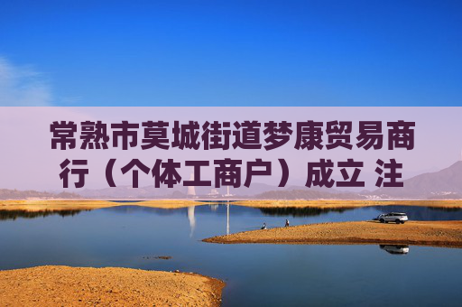 常熟市莫城街道梦康贸易商行（个体工商户）成立 注册资本1万人民币