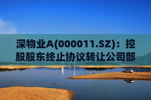 深物业A(000011.SZ)：控股股东终止协议转让公司部分股份