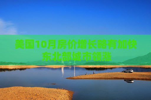 美国10月房价增长略有加快 东北部城市领涨 第1张 美国10月房价增长略有加快 东北部城市领涨 第1张