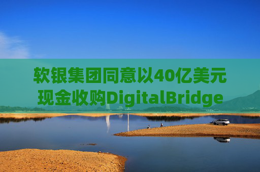 软银集团同意以40亿美元现金收购DigitalBridge