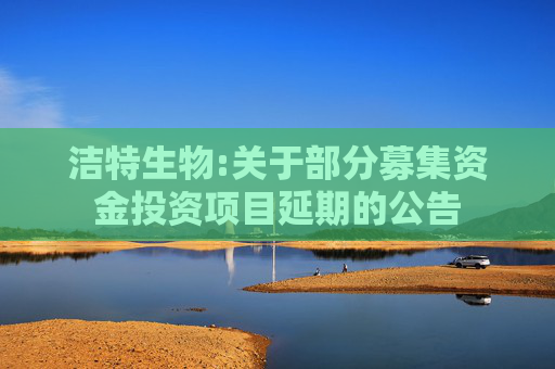 洁特生物:关于部分募集资金投资项目延期的公告