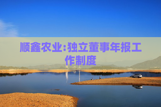 顺鑫农业:独立董事年报工作制度