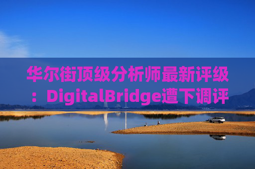 华尔街顶级分析师最新评级：DigitalBridge遭下调评级