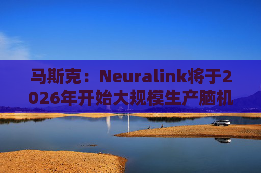 马斯克：Neuralink将于2026年开始大规模生产脑机接口设备