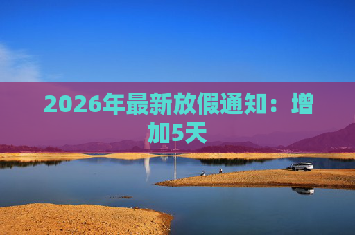 2026年最新放假通知：增加5天