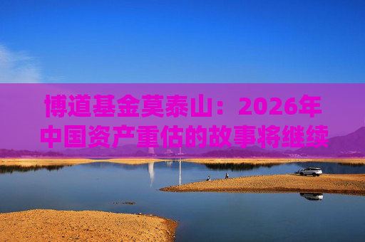 博道基金莫泰山：2026年中国资产重估的故事将继续演绎
