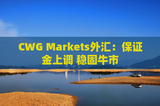 CWG Markets外汇：保证金上调 稳固牛市