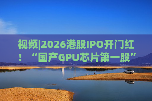 视频|2026港股IPO开门红！“国产GPU芯片第一股”壁仞首挂盘中翻倍！