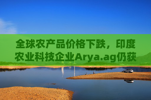 全球农产品价格下跌，印度农业科技企业Arya.ag仍获投资者青睐并持续盈利