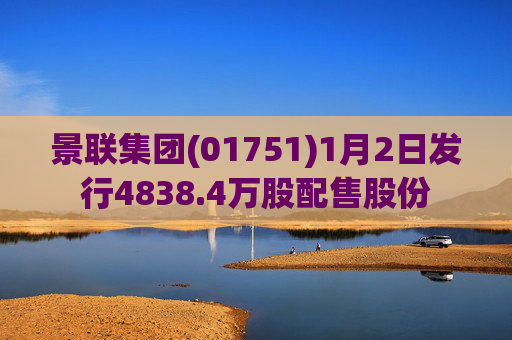 景联集团(01751)1月2日发行4838.4万股配售股份