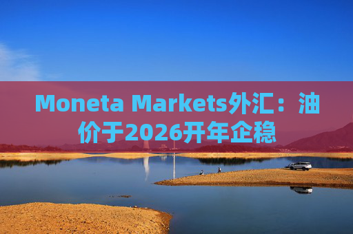 Moneta Markets外汇：油价于2026开年企稳