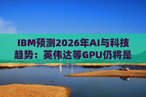 IBM预测2026年AI与科技趋势：英伟达等GPU仍将是核心