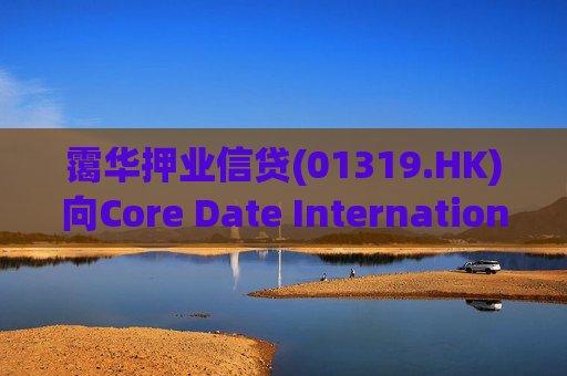 霭华押业信贷(01319.HK)向Core Date International Limited提供5500万港元贷款