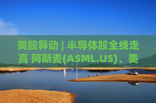 美股异动 | 半导体股全线走高 阿斯麦(ASML.US)、美光科技(MU.US)齐创历史新高