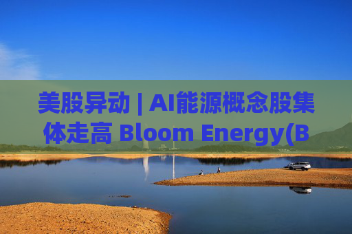 美股异动 | AI能源概念股集体走高 Bloom Energy(BE.US)涨超8%  第1张