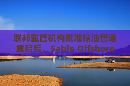 联邦监管机构批准输油管道重启后，Sable Offshore股价重挫